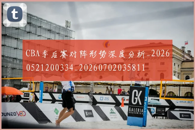 CBA季后赛对阵形势深度分析_20260521200334_20260702035811