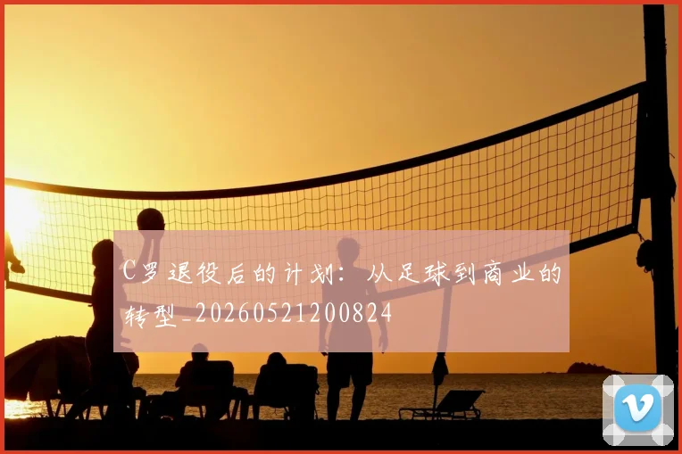 C罗退役后的计划:从足球到商业的转型_20260521200824