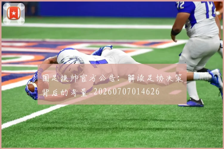 国足换帅官方公告:解读足协决策背后的考量_20260707014626