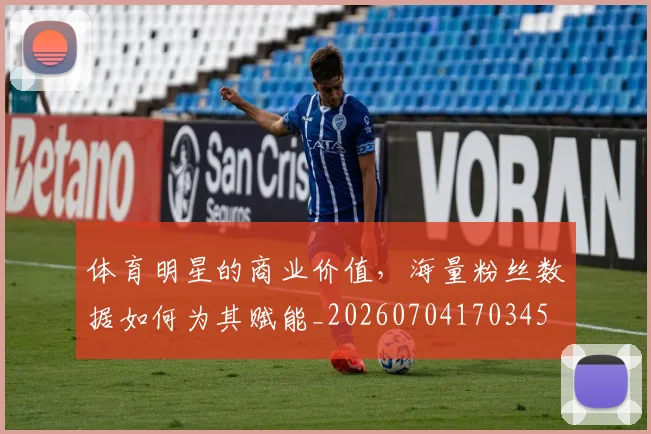 体育明星的商业价值,海量粉丝数据如何为其赋能_20260704170345