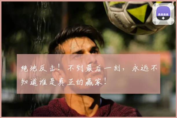 绝地反击!不到最后一刻,永远不知道谁是真正的赢家!