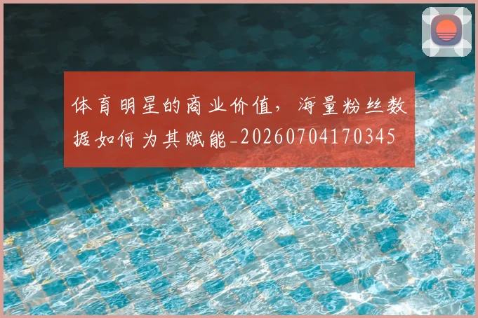 体育明星的商业价值，海量粉丝数据如何为其赋能_20260704170345
