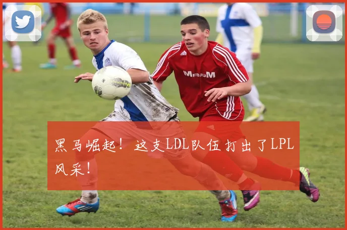 黑马崛起！这支LDL队伍打出了LPL风采！