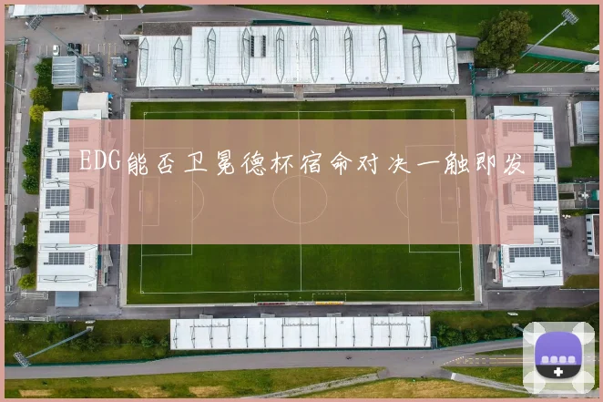 EDG能否卫冕德杯宿命对决一触即发