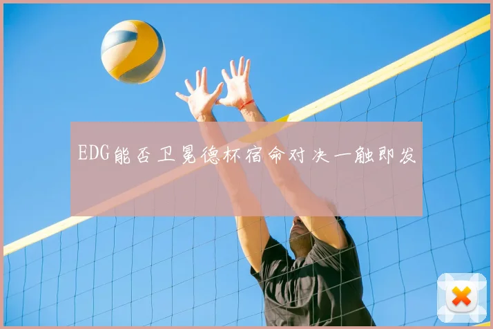 EDG能否卫冕德杯宿命对决一触即发