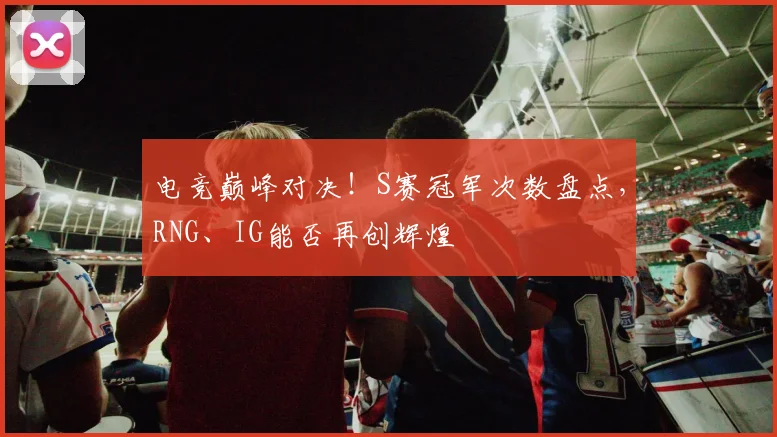 电竞巅峰对决!S赛冠军次数盘点,RNG、IG能否再创辉煌