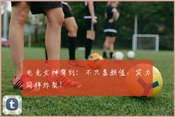 电竞女神驾到:不只靠颜值,实力同样炸裂!