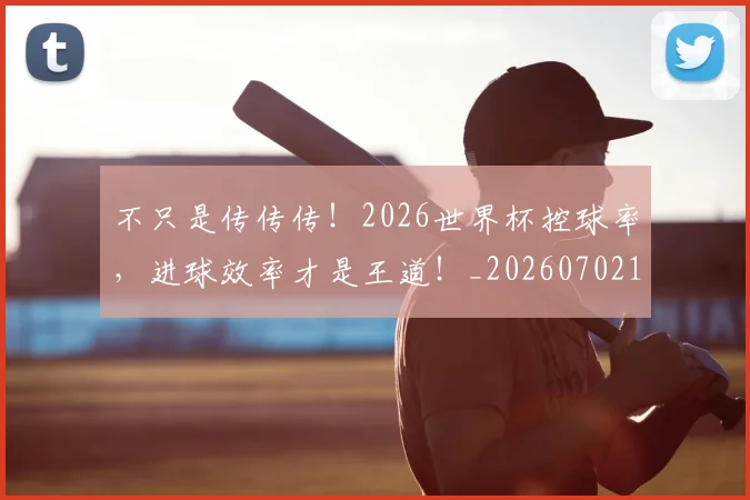不只是传传传！2026世界杯控球率，进球效率才是王道！_20260702174448