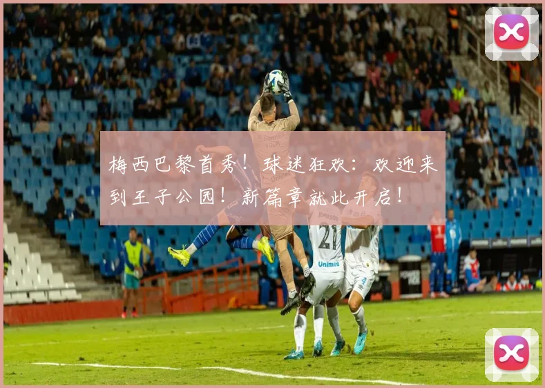 梅西巴黎首秀！球迷狂欢：欢迎来到王子公园！新篇章就此开启！