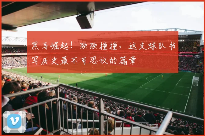 黑马崛起!跌跌撞撞,这支球队书写历史最不可思议的篇章