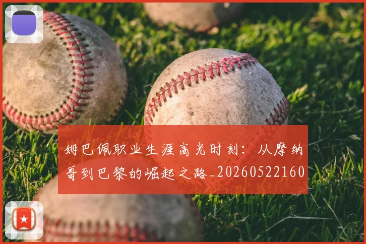 姆巴佩职业生涯高光时刻:从摩纳哥到巴黎的崛起之路_20260522160614