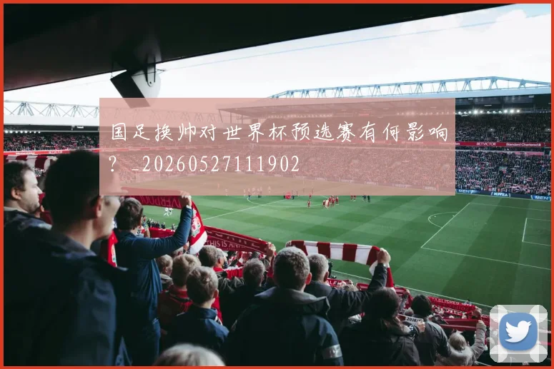 国足换帅对世界杯预选赛有何影响?_20260527111902