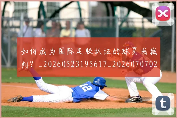 如何成为国际足联认证的球员或裁判？_20260523195617_20260707022839