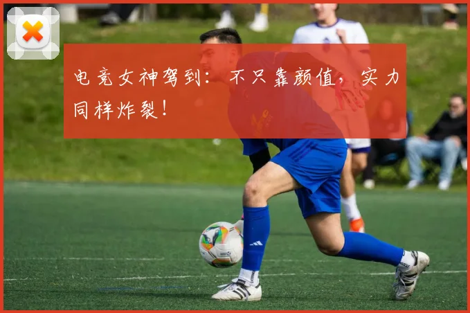 电竞女神驾到:不只靠颜值,实力同样炸裂!