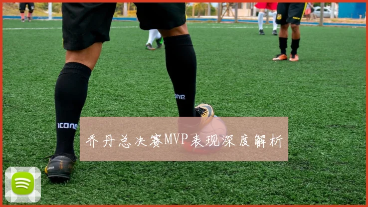 乔丹总决赛MVP表现深度解析