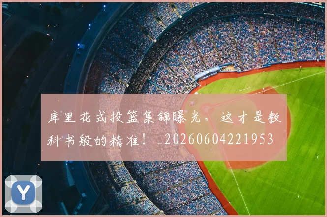 库里花式投篮集锦曝光，这才是教科书般的精准！_20260604221953