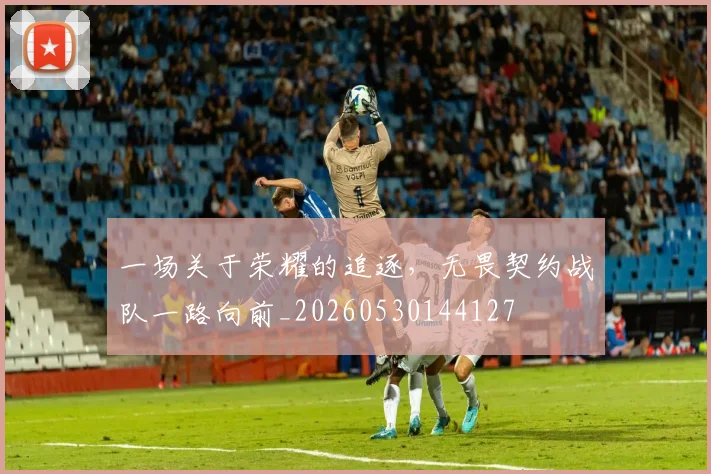 一场关于荣耀的追逐，无畏契约战队一路向前_20260530144127