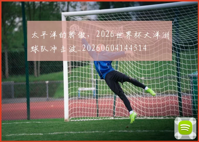 太平洋的骄傲,2026世界杯大洋洲球队冲击波_20260604144514
