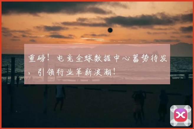 重磅！电竞全球数据中心蓄势待发，引领行业革新浪潮！
