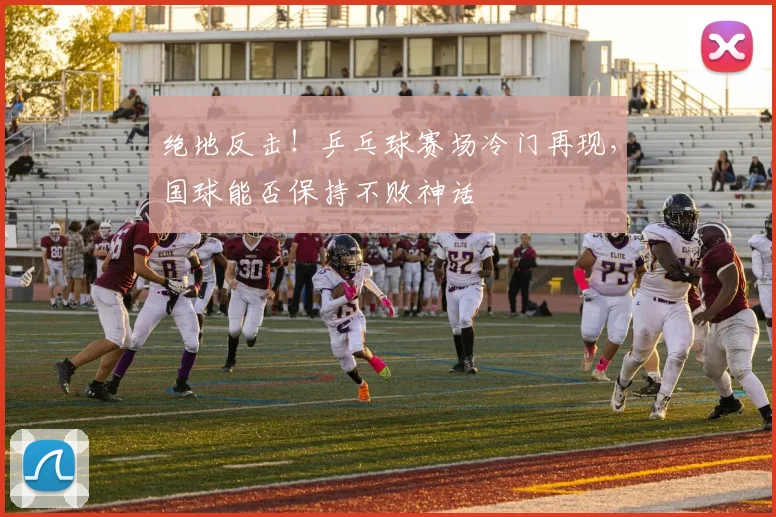 绝地反击！乒乓球赛场冷门再现，国球能否保持不败神话
