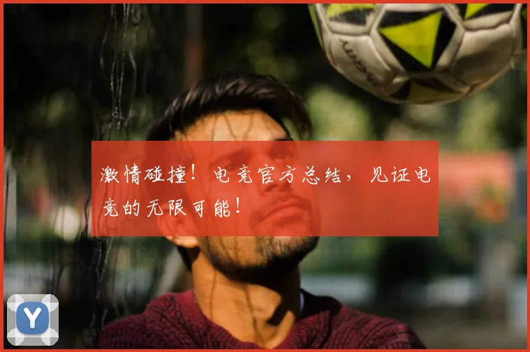 激情碰撞！电竞官方总结，见证电竞的无限可能！
