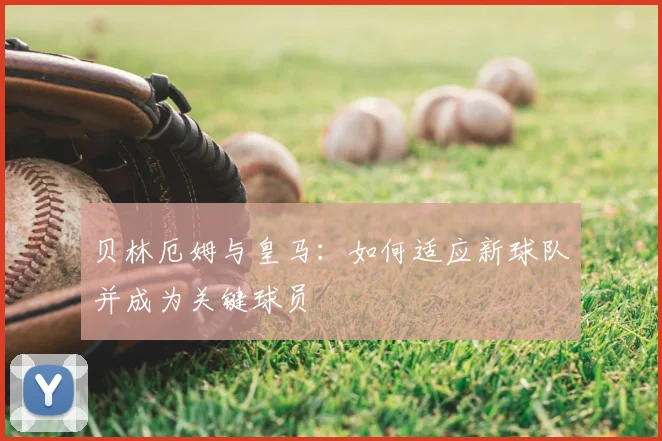 贝林厄姆与皇马:如何适应新球队并成为关键球员