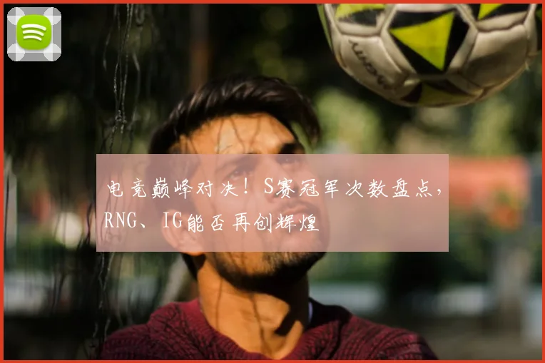 电竞巅峰对决!S赛冠军次数盘点,RNG、IG能否再创辉煌