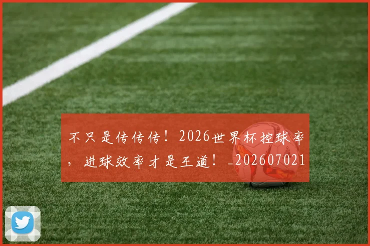 不只是传传传！2026世界杯控球率，进球效率才是王道！_20260702174448