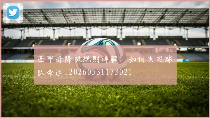 西甲升降级规则详解：如何决定球队命运_20260531173021