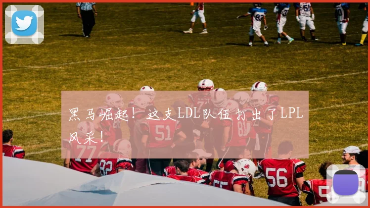 黑马崛起！这支LDL队伍打出了LPL风采！